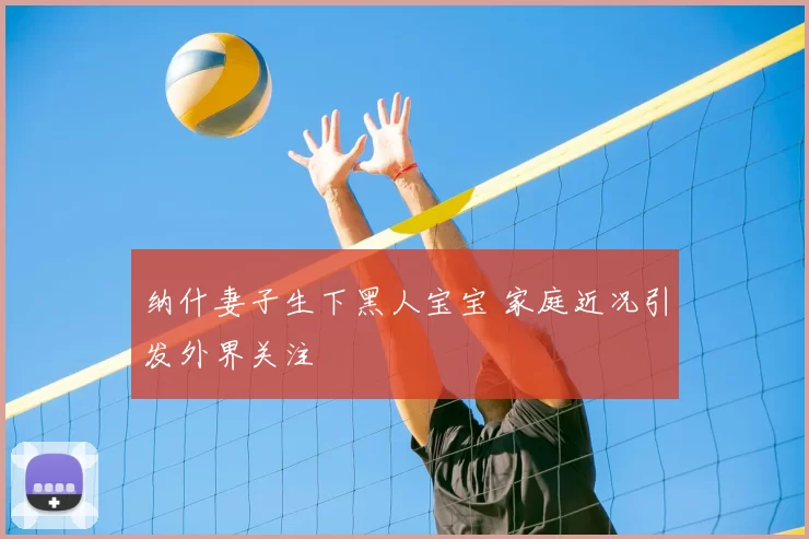 纳什妻子生下黑人宝宝 家庭近况引发外界关注