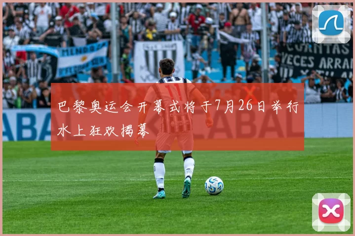 巴黎奥运会开幕式将于7月26日举行水上狂欢揭幕