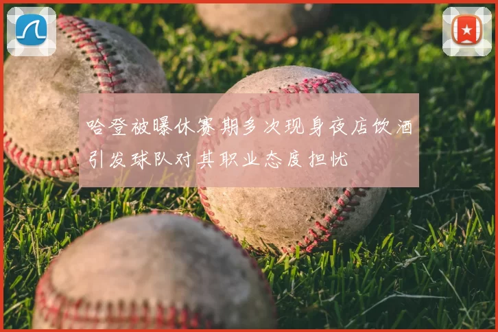 哈登被曝休赛期多次现身夜店饮酒引发球队对其职业态度担忧