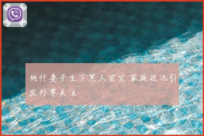 纳什妻子生下黑人宝宝 家庭近况引发外界关注