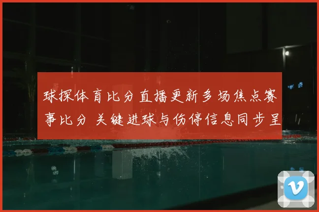 球探体育比分直播更新多场焦点赛事比分 关键进球与伤停信息同步呈现