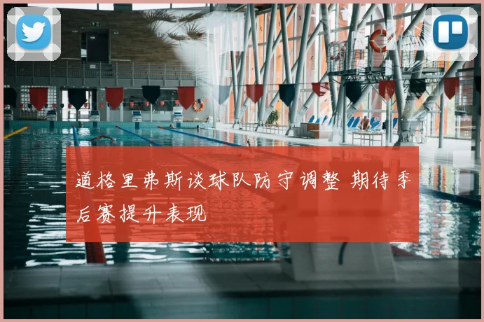 道格里弗斯谈球队防守调整 期待季后赛提升表现