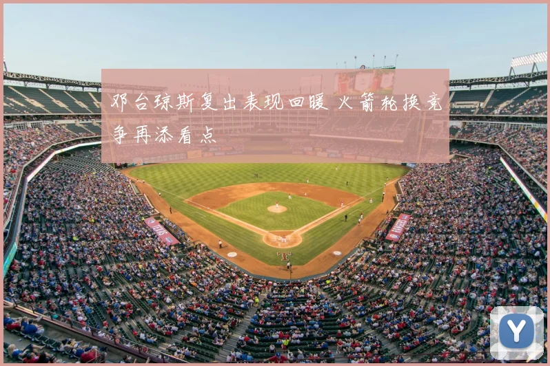 邓台琼斯复出表现回暖 火箭轮换竞争再添看点