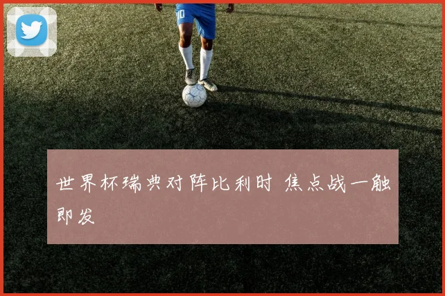 世界杯瑞典对阵比利时 焦点战一触即发