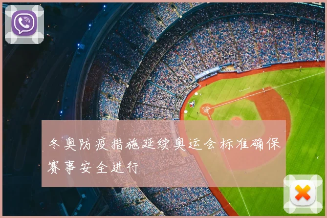 冬奥防疫措施延续奥运会标准确保赛事安全进行