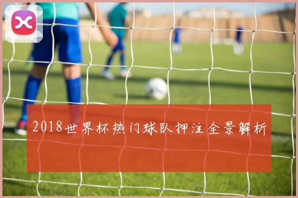 2018世界杯热门球队押注全景解析