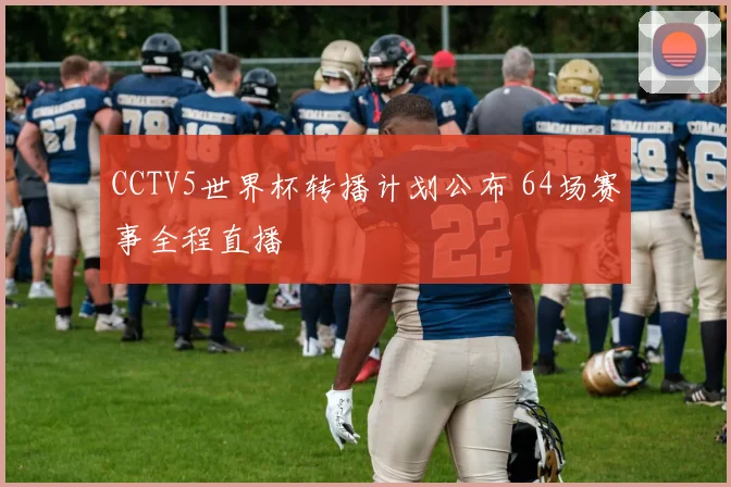 CCTV5世界杯转播计划公布 64场赛事全程直播