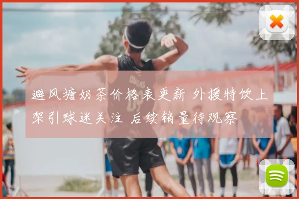 避风塘奶茶价格表更新 外援特饮上架引球迷关注 后续销量待观察