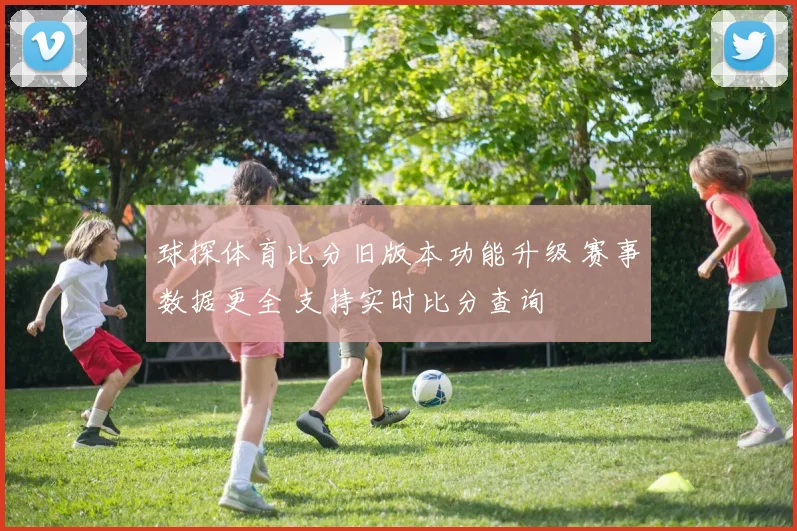 球探体育比分旧版本功能升级 赛事数据更全 支持实时比分查询