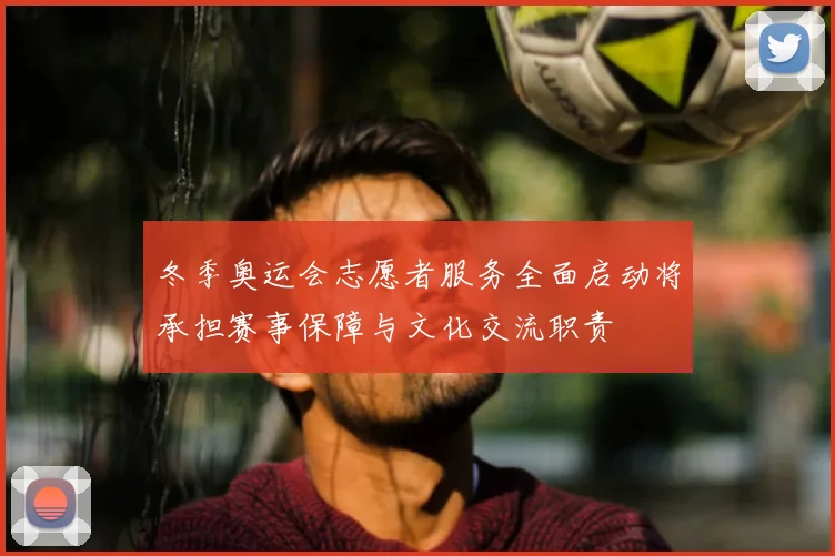冬季奥运会志愿者服务全面启动将承担赛事保障与文化交流职责
