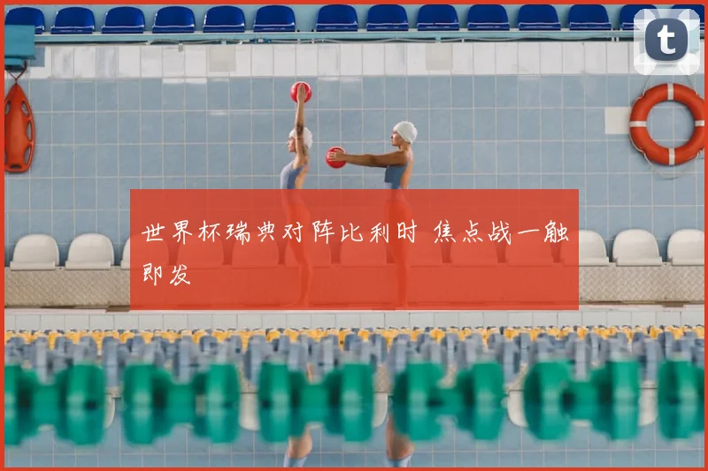 世界杯瑞典对阵比利时 焦点战一触即发