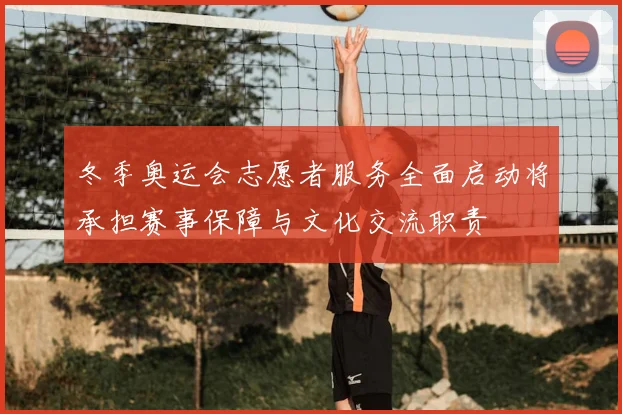 冬季奥运会志愿者服务全面启动将承担赛事保障与文化交流职责