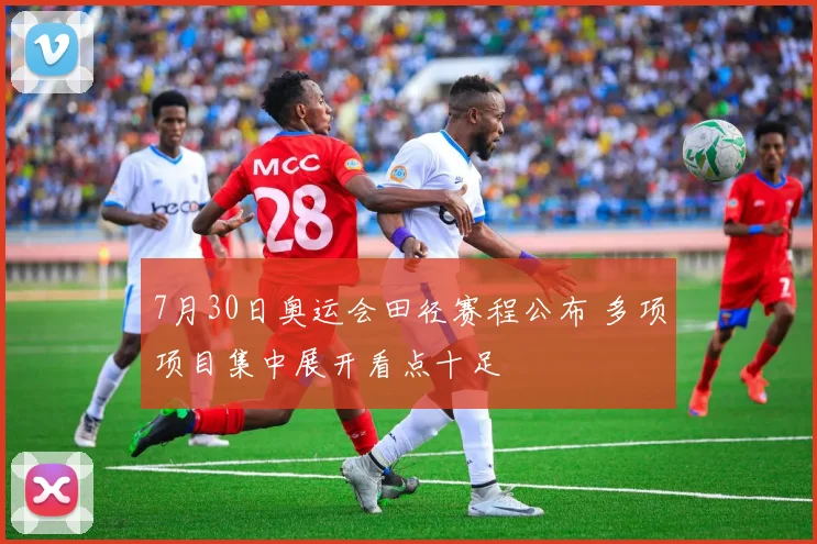 7月30日奥运会田径赛程公布 多项项目集中展开看点十足