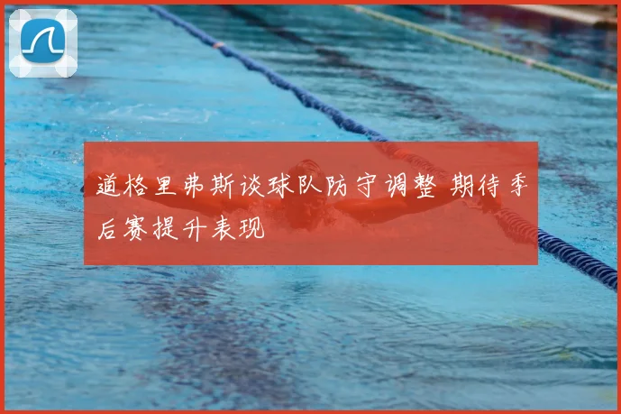 道格里弗斯谈球队防守调整 期待季后赛提升表现